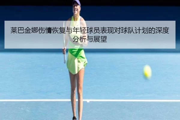 莱巴金娜伤情恢复与年轻球员表现对球队计划的深度分析与展望
