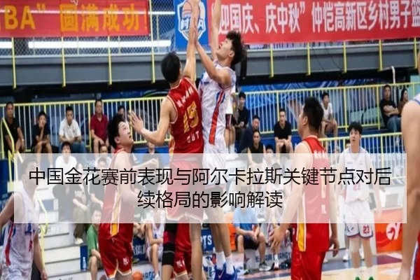 中国金花赛前表现与阿尔卡拉斯关键节点对后续格局的影响解读